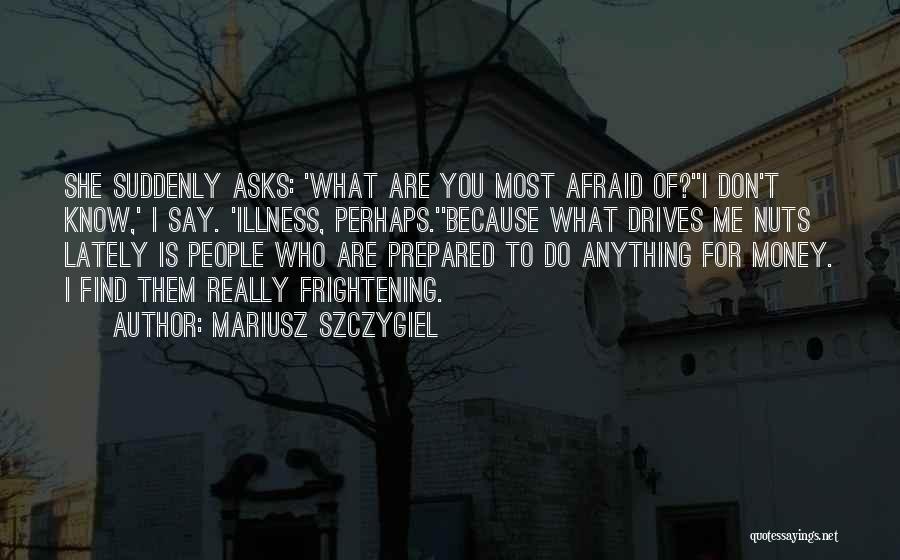 Mariusz Szczygiel Quotes: She Suddenly Asks: 'what Are You Most Afraid Of?''i Don't Know,' I Say. 'illness, Perhaps.''because What Drives Me Nuts Lately