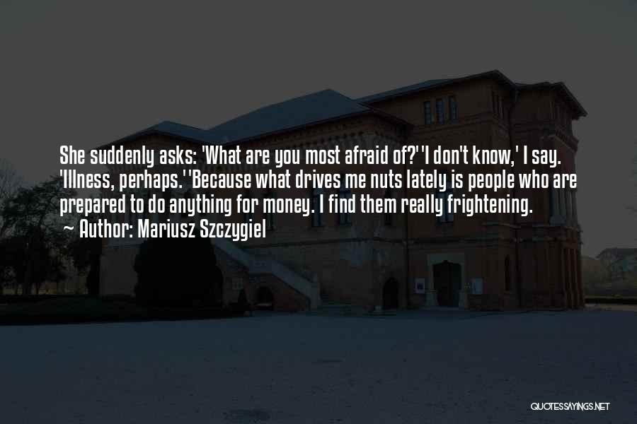 Mariusz Szczygiel Quotes: She Suddenly Asks: 'what Are You Most Afraid Of?''i Don't Know,' I Say. 'illness, Perhaps.''because What Drives Me Nuts Lately