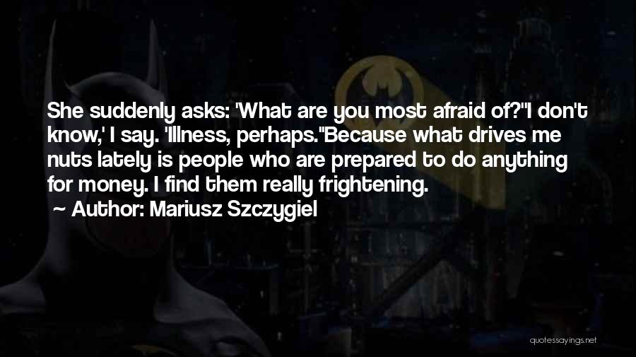Mariusz Szczygiel Quotes: She Suddenly Asks: 'what Are You Most Afraid Of?''i Don't Know,' I Say. 'illness, Perhaps.''because What Drives Me Nuts Lately