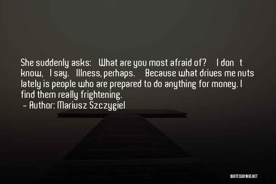 Mariusz Szczygiel Quotes: She Suddenly Asks: 'what Are You Most Afraid Of?''i Don't Know,' I Say. 'illness, Perhaps.''because What Drives Me Nuts Lately