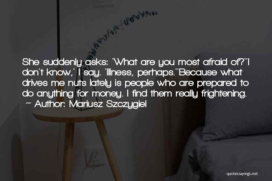 Mariusz Szczygiel Quotes: She Suddenly Asks: 'what Are You Most Afraid Of?''i Don't Know,' I Say. 'illness, Perhaps.''because What Drives Me Nuts Lately