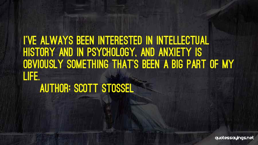 Scott Stossel Quotes: I've Always Been Interested In Intellectual History And In Psychology, And Anxiety Is Obviously Something That's Been A Big Part