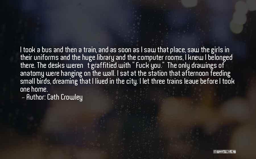 Cath Crowley Quotes: I Took A Bus And Then A Train, And As Soon As I Saw That Place, Saw The Girls In