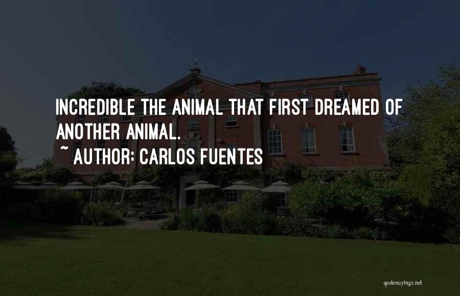Carlos Fuentes Quotes: Incredible The Animal That First Dreamed Of Another Animal.