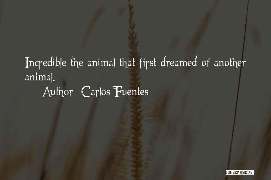 Carlos Fuentes Quotes: Incredible The Animal That First Dreamed Of Another Animal.