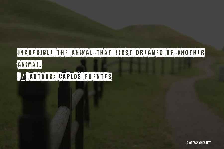 Carlos Fuentes Quotes: Incredible The Animal That First Dreamed Of Another Animal.