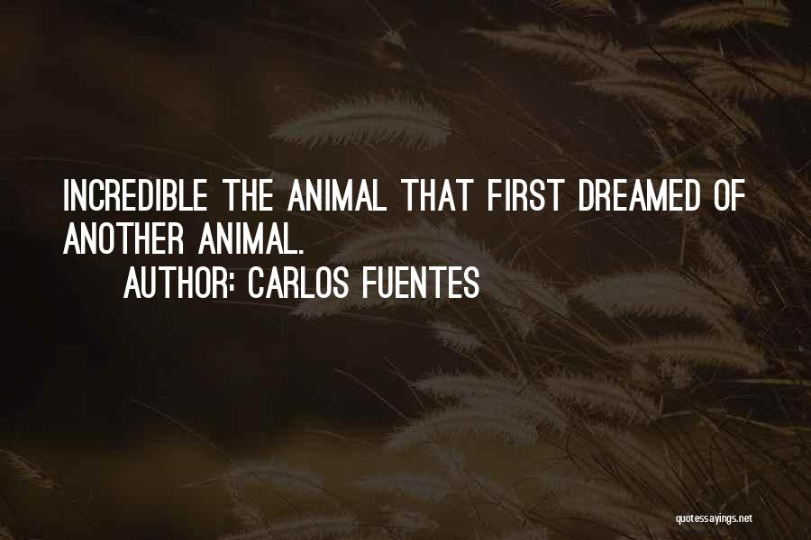 Carlos Fuentes Quotes: Incredible The Animal That First Dreamed Of Another Animal.