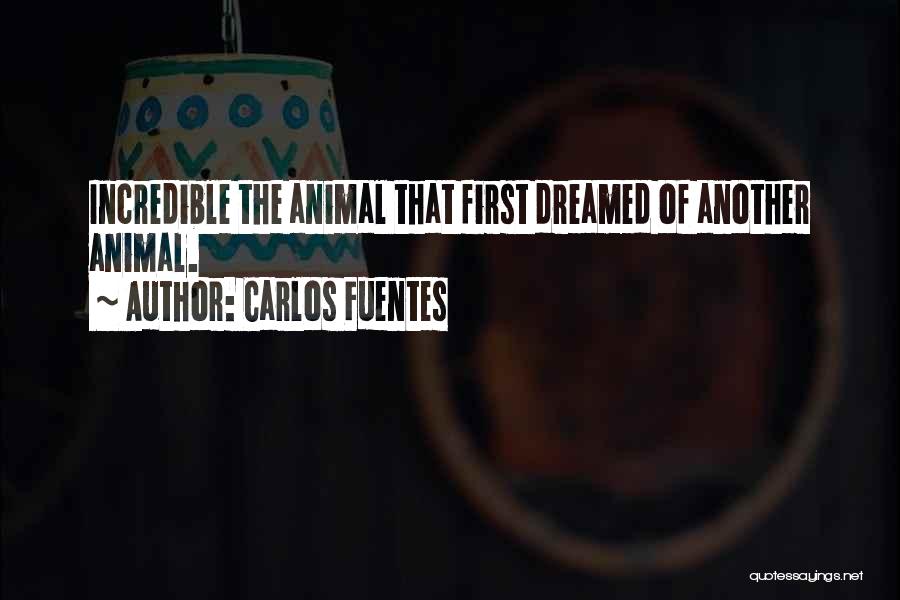 Carlos Fuentes Quotes: Incredible The Animal That First Dreamed Of Another Animal.