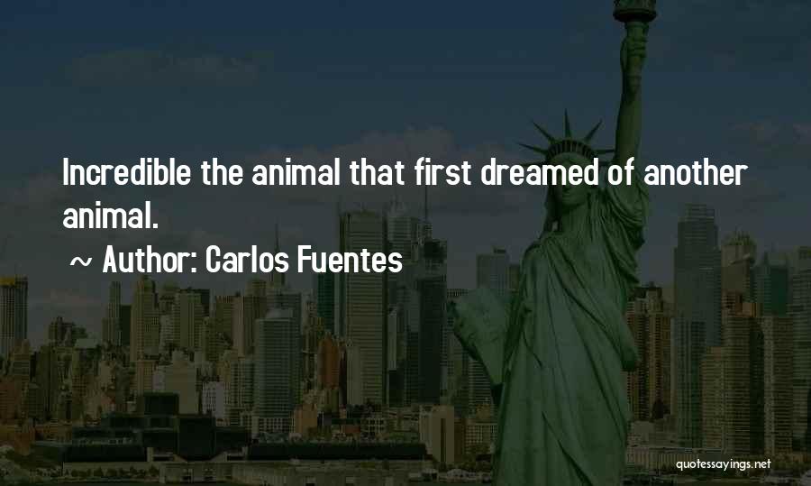 Carlos Fuentes Quotes: Incredible The Animal That First Dreamed Of Another Animal.