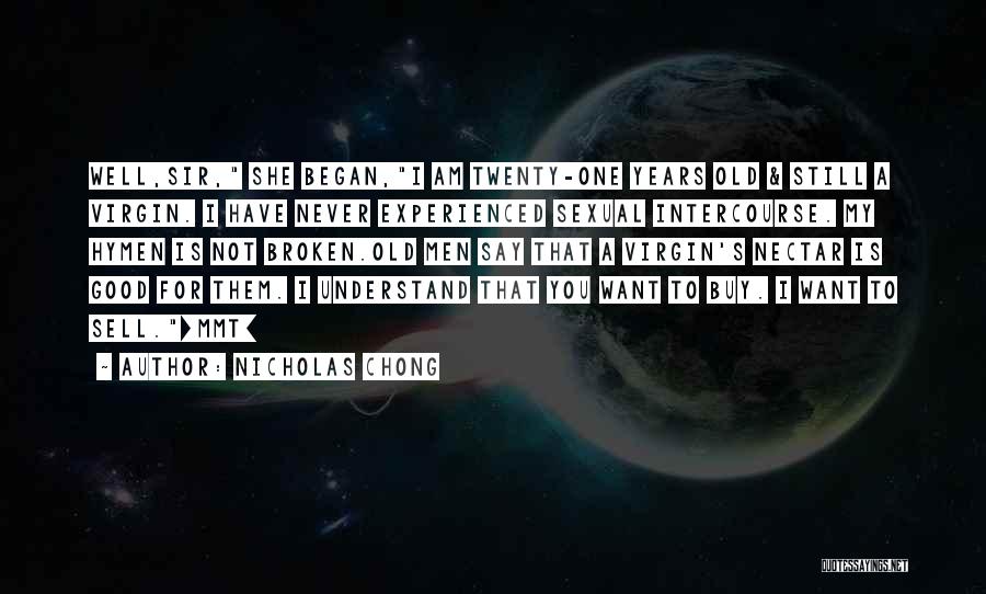 Nicholas Chong Quotes: Well,sir, She Began,i Am Twenty-one Years Old & Still A Virgin. I Have Never Experienced Sexual Intercourse. My Hymen Is