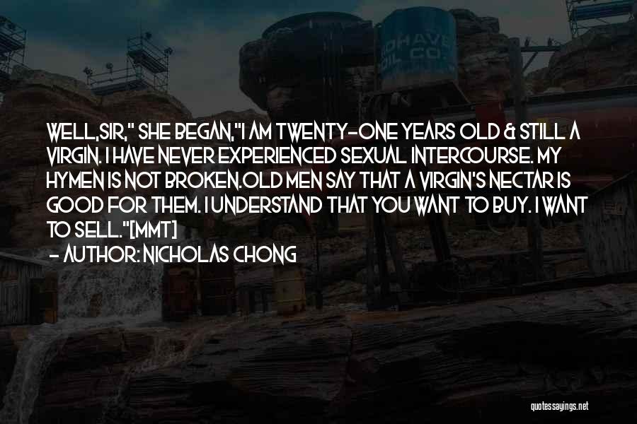 Nicholas Chong Quotes: Well,sir, She Began,i Am Twenty-one Years Old & Still A Virgin. I Have Never Experienced Sexual Intercourse. My Hymen Is