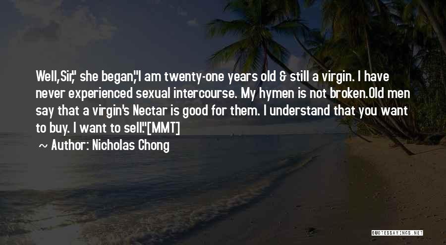 Nicholas Chong Quotes: Well,sir, She Began,i Am Twenty-one Years Old & Still A Virgin. I Have Never Experienced Sexual Intercourse. My Hymen Is