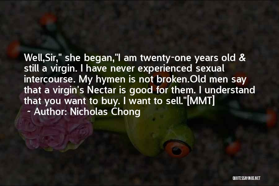Nicholas Chong Quotes: Well,sir, She Began,i Am Twenty-one Years Old & Still A Virgin. I Have Never Experienced Sexual Intercourse. My Hymen Is