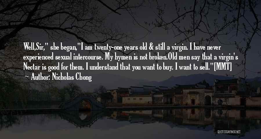 Nicholas Chong Quotes: Well,sir, She Began,i Am Twenty-one Years Old & Still A Virgin. I Have Never Experienced Sexual Intercourse. My Hymen Is