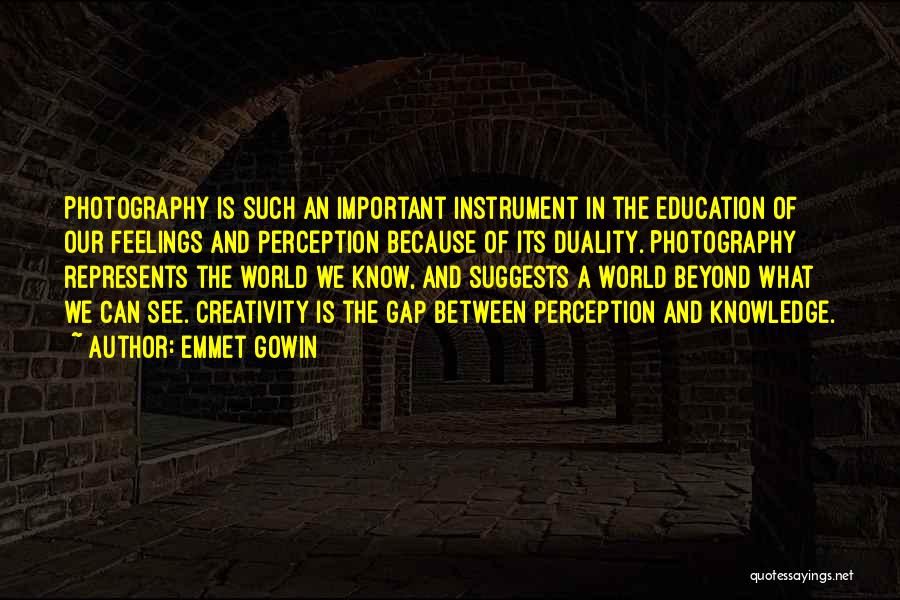 Emmet Gowin Quotes: Photography Is Such An Important Instrument In The Education Of Our Feelings And Perception Because Of Its Duality. Photography Represents