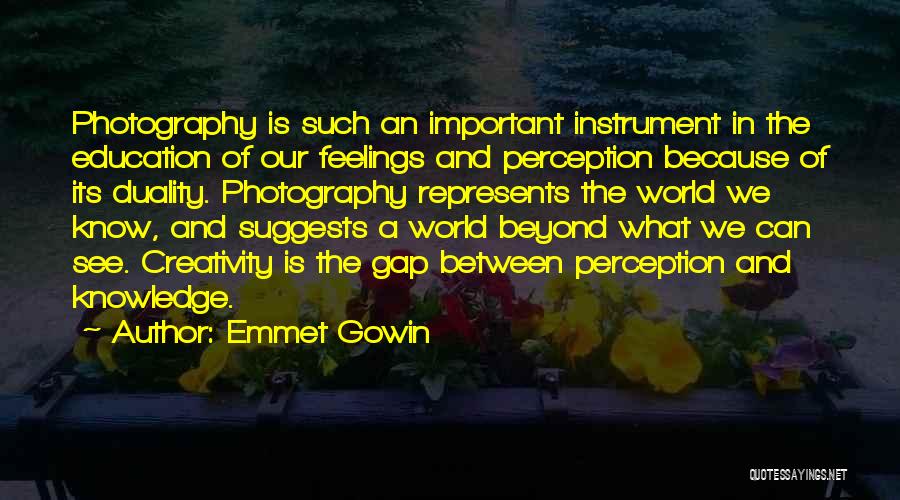 Emmet Gowin Quotes: Photography Is Such An Important Instrument In The Education Of Our Feelings And Perception Because Of Its Duality. Photography Represents