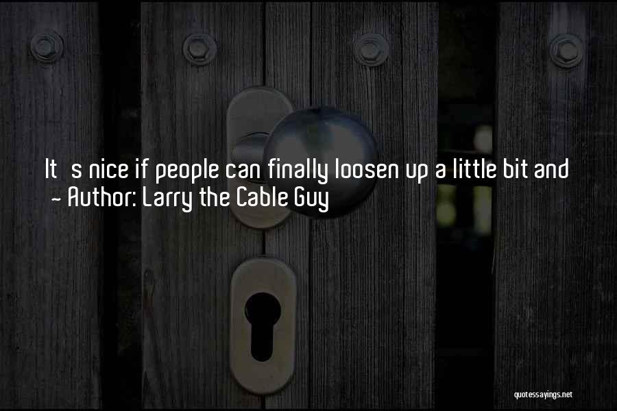 Larry The Cable Guy Quotes: It's Nice If People Can Finally Loosen Up A Little Bit And Just Go Out Laugh At Silliness. I Mean,