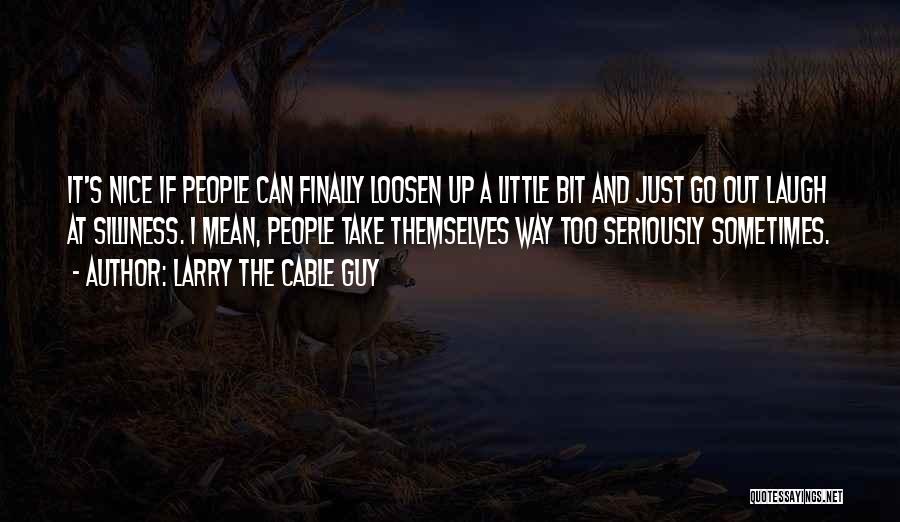 Larry The Cable Guy Quotes: It's Nice If People Can Finally Loosen Up A Little Bit And Just Go Out Laugh At Silliness. I Mean,