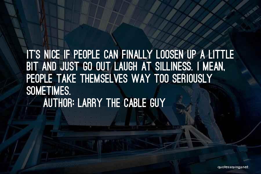 Larry The Cable Guy Quotes: It's Nice If People Can Finally Loosen Up A Little Bit And Just Go Out Laugh At Silliness. I Mean,