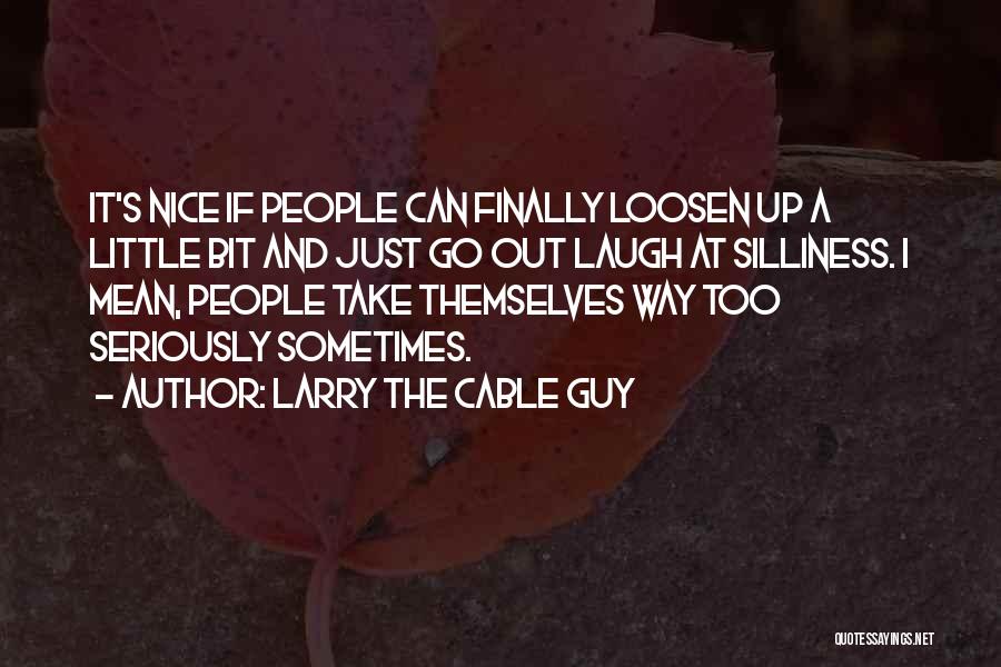 Larry The Cable Guy Quotes: It's Nice If People Can Finally Loosen Up A Little Bit And Just Go Out Laugh At Silliness. I Mean,