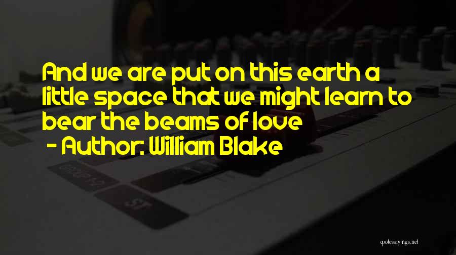 William Blake Quotes: And We Are Put On This Earth A Little Space That We Might Learn To Bear The Beams Of Love
