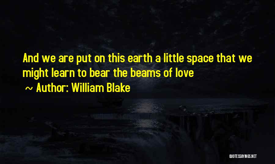 William Blake Quotes: And We Are Put On This Earth A Little Space That We Might Learn To Bear The Beams Of Love