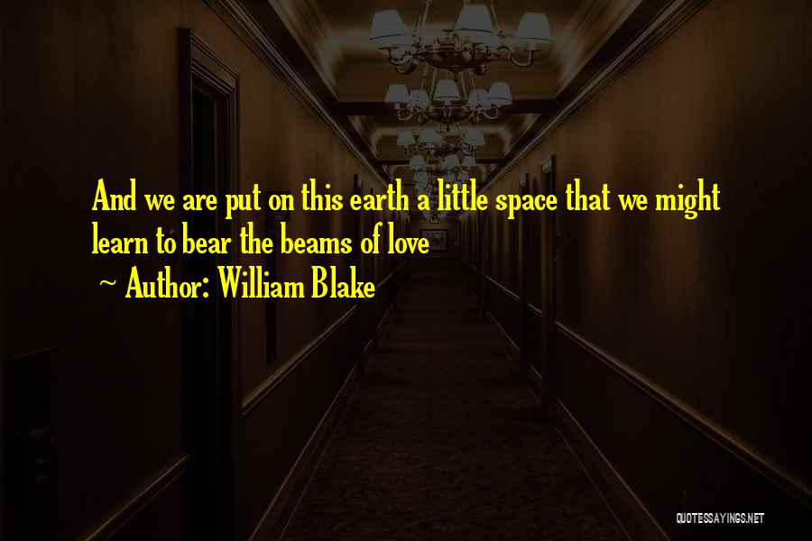 William Blake Quotes: And We Are Put On This Earth A Little Space That We Might Learn To Bear The Beams Of Love