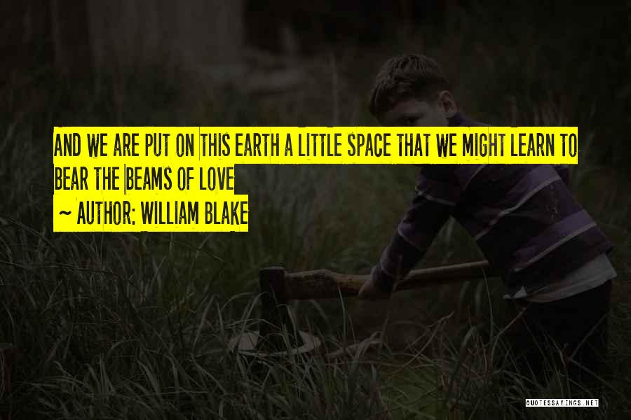 William Blake Quotes: And We Are Put On This Earth A Little Space That We Might Learn To Bear The Beams Of Love