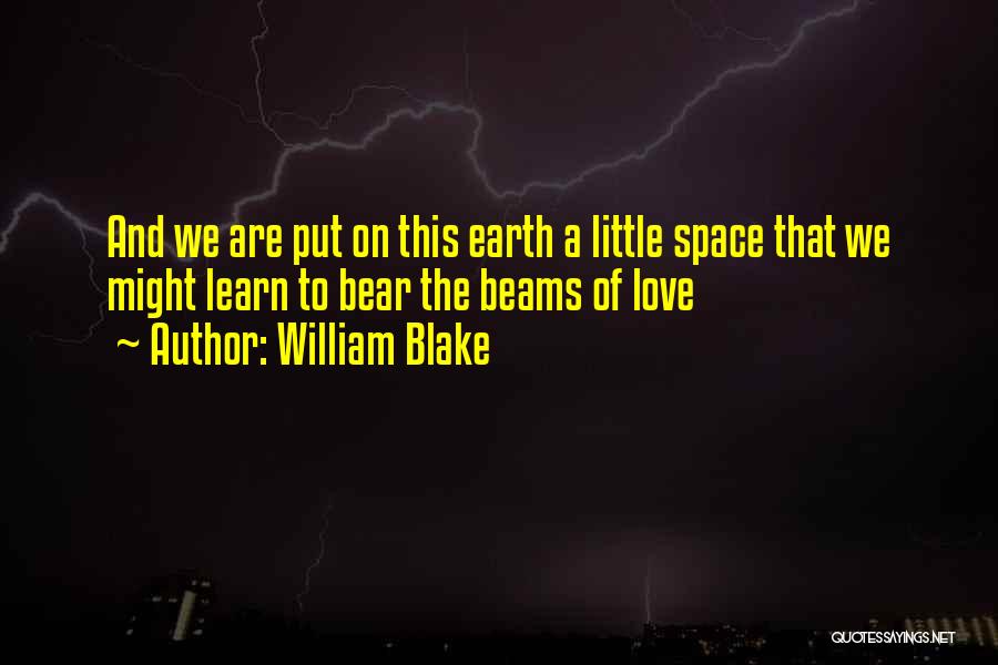 William Blake Quotes: And We Are Put On This Earth A Little Space That We Might Learn To Bear The Beams Of Love