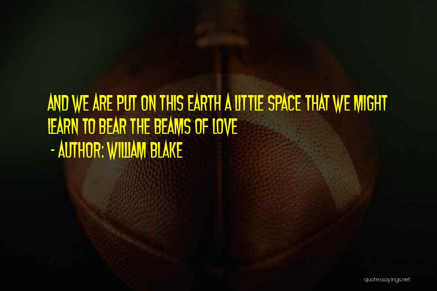 William Blake Quotes: And We Are Put On This Earth A Little Space That We Might Learn To Bear The Beams Of Love