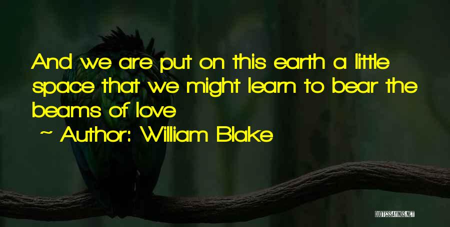 William Blake Quotes: And We Are Put On This Earth A Little Space That We Might Learn To Bear The Beams Of Love