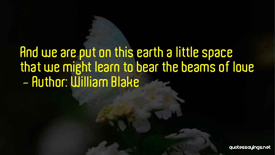 William Blake Quotes: And We Are Put On This Earth A Little Space That We Might Learn To Bear The Beams Of Love