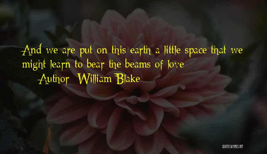 William Blake Quotes: And We Are Put On This Earth A Little Space That We Might Learn To Bear The Beams Of Love