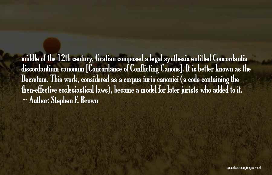 Stephen F. Brown Quotes: Middle Of The 12th Century, Gratian Composed A Legal Synthesis Entitled Concordantia Discordantium Canonum [concordance Of Conflicting Canons]. It Is
