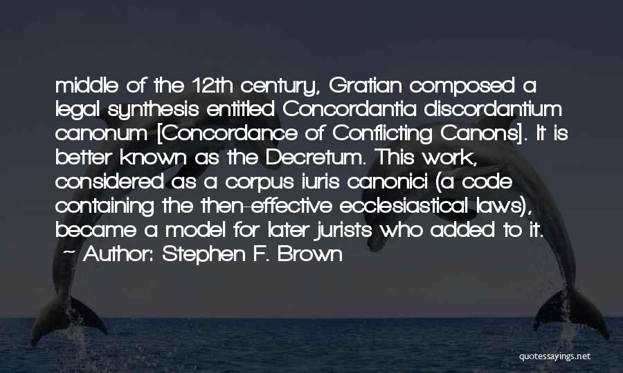 Stephen F. Brown Quotes: Middle Of The 12th Century, Gratian Composed A Legal Synthesis Entitled Concordantia Discordantium Canonum [concordance Of Conflicting Canons]. It Is