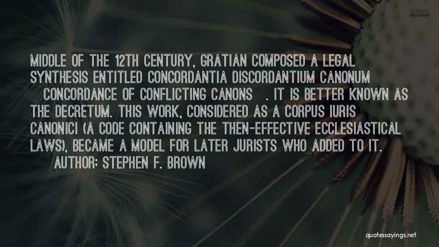 Stephen F. Brown Quotes: Middle Of The 12th Century, Gratian Composed A Legal Synthesis Entitled Concordantia Discordantium Canonum [concordance Of Conflicting Canons]. It Is