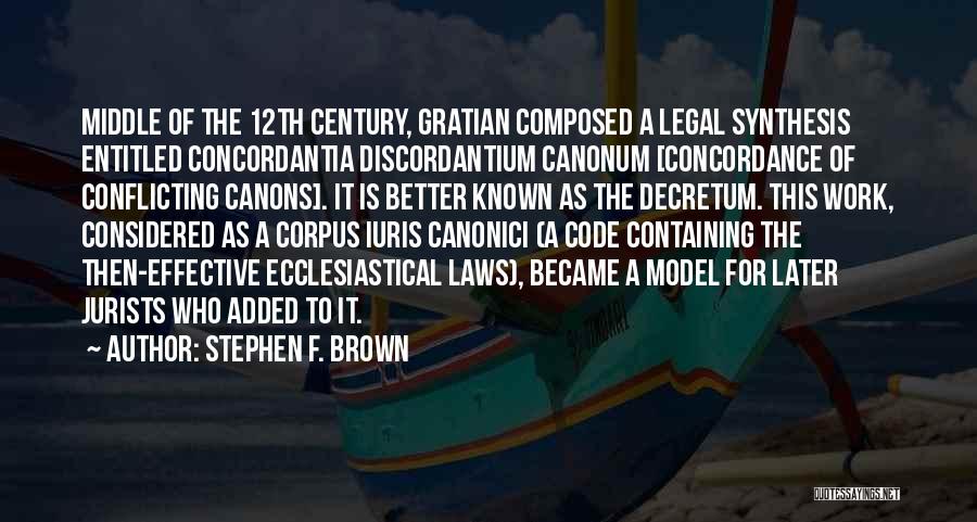 Stephen F. Brown Quotes: Middle Of The 12th Century, Gratian Composed A Legal Synthesis Entitled Concordantia Discordantium Canonum [concordance Of Conflicting Canons]. It Is