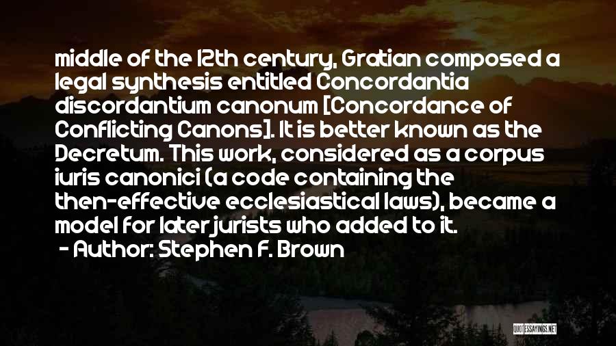 Stephen F. Brown Quotes: Middle Of The 12th Century, Gratian Composed A Legal Synthesis Entitled Concordantia Discordantium Canonum [concordance Of Conflicting Canons]. It Is