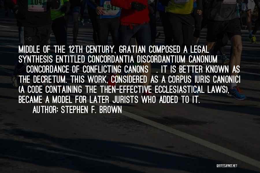 Stephen F. Brown Quotes: Middle Of The 12th Century, Gratian Composed A Legal Synthesis Entitled Concordantia Discordantium Canonum [concordance Of Conflicting Canons]. It Is