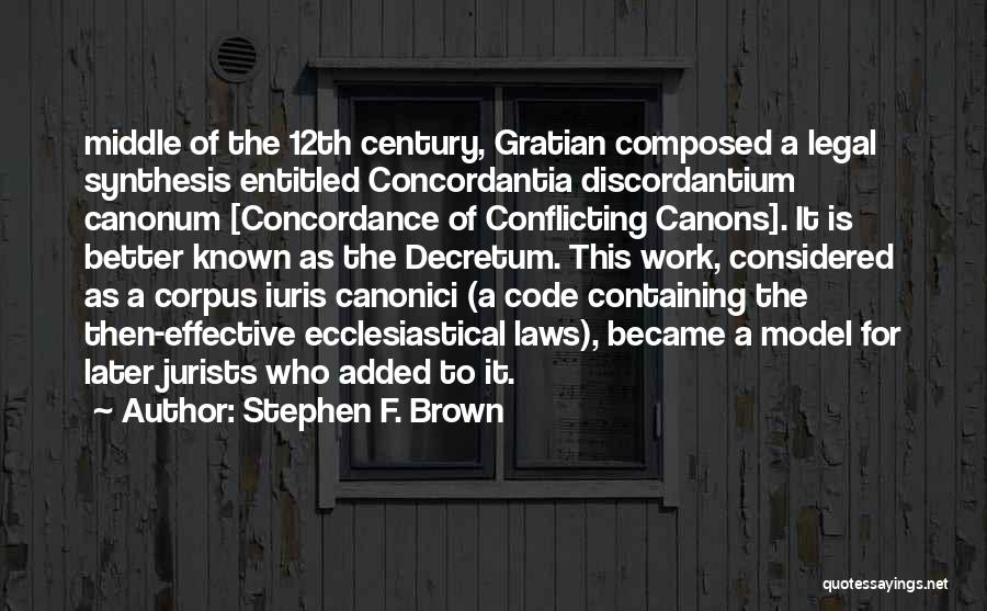 Stephen F. Brown Quotes: Middle Of The 12th Century, Gratian Composed A Legal Synthesis Entitled Concordantia Discordantium Canonum [concordance Of Conflicting Canons]. It Is