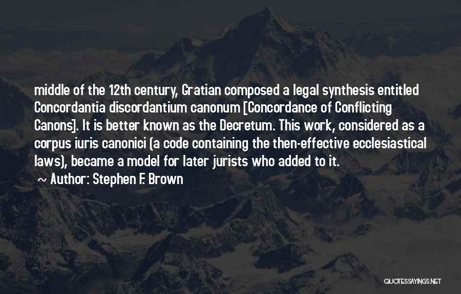Stephen F. Brown Quotes: Middle Of The 12th Century, Gratian Composed A Legal Synthesis Entitled Concordantia Discordantium Canonum [concordance Of Conflicting Canons]. It Is