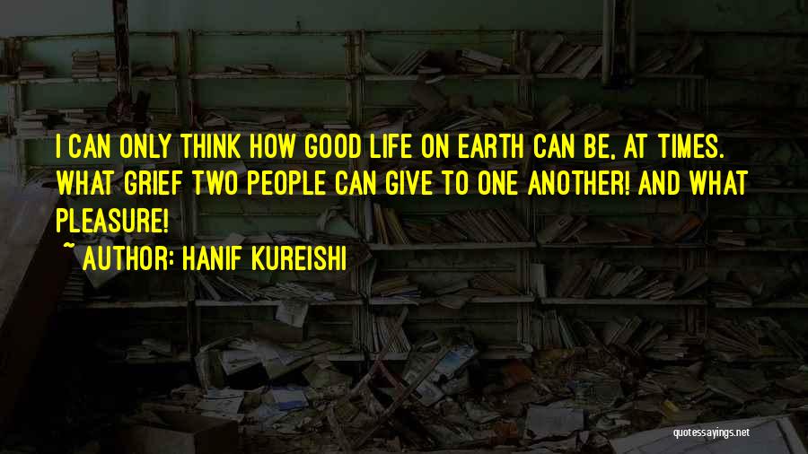 Hanif Kureishi Quotes: I Can Only Think How Good Life On Earth Can Be, At Times. What Grief Two People Can Give To