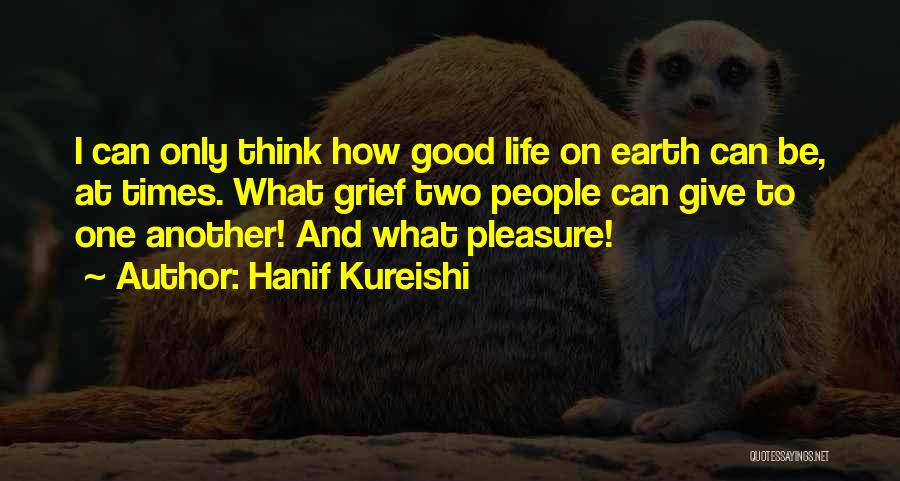Hanif Kureishi Quotes: I Can Only Think How Good Life On Earth Can Be, At Times. What Grief Two People Can Give To