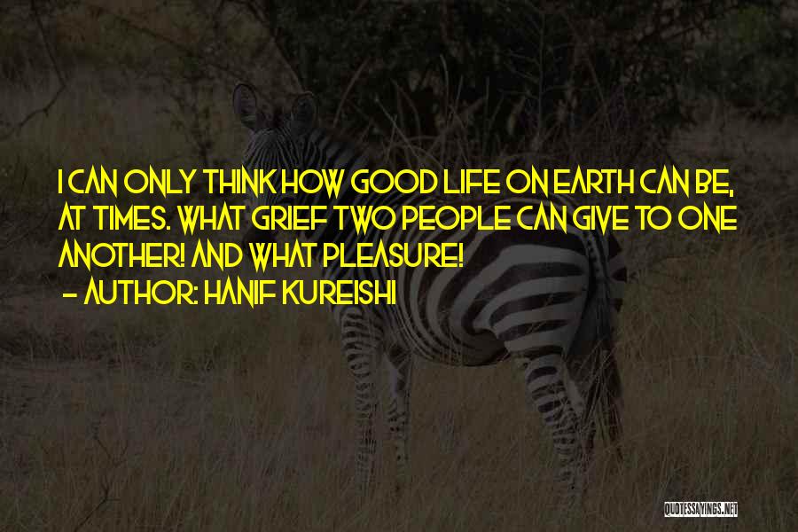 Hanif Kureishi Quotes: I Can Only Think How Good Life On Earth Can Be, At Times. What Grief Two People Can Give To