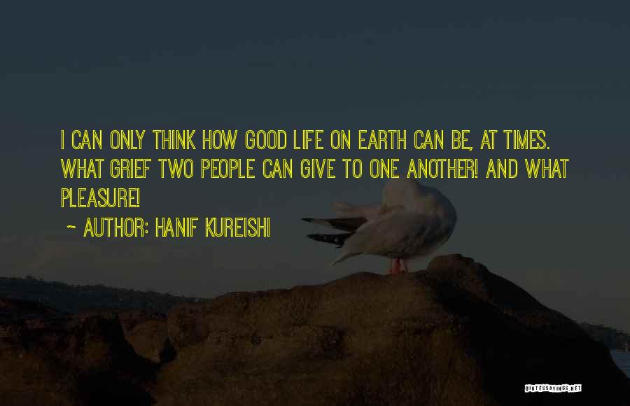Hanif Kureishi Quotes: I Can Only Think How Good Life On Earth Can Be, At Times. What Grief Two People Can Give To