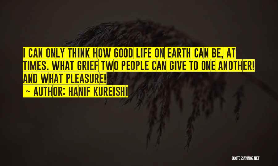Hanif Kureishi Quotes: I Can Only Think How Good Life On Earth Can Be, At Times. What Grief Two People Can Give To
