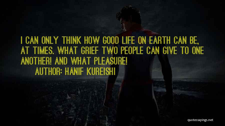 Hanif Kureishi Quotes: I Can Only Think How Good Life On Earth Can Be, At Times. What Grief Two People Can Give To