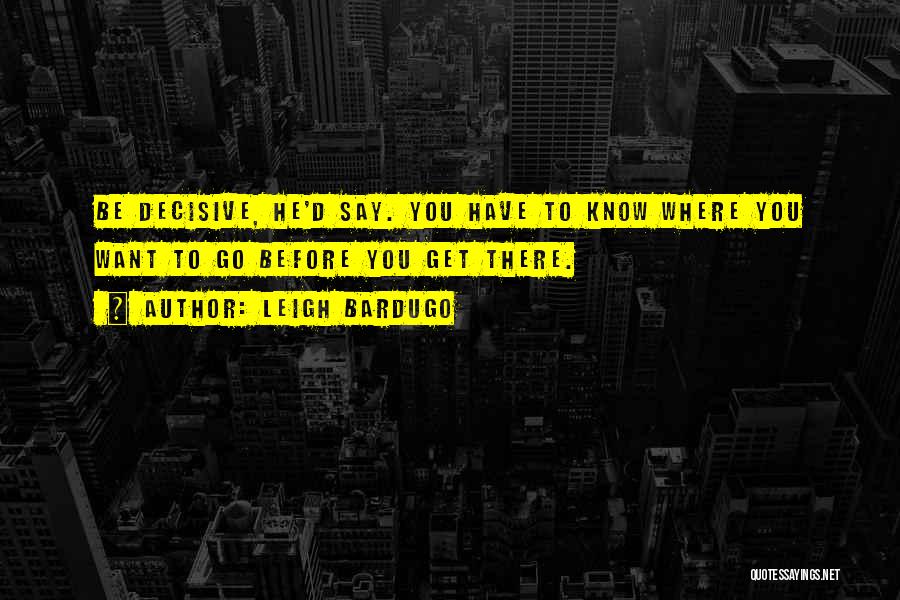 Leigh Bardugo Quotes: Be Decisive, He'd Say. You Have To Know Where You Want To Go Before You Get There.