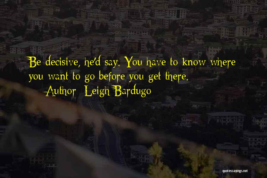 Leigh Bardugo Quotes: Be Decisive, He'd Say. You Have To Know Where You Want To Go Before You Get There.