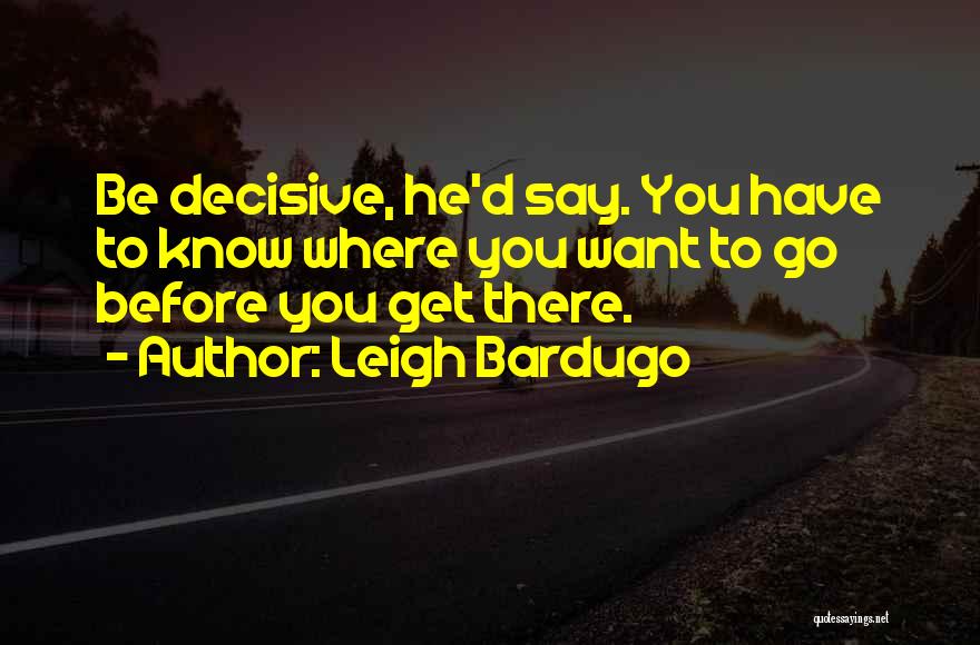 Leigh Bardugo Quotes: Be Decisive, He'd Say. You Have To Know Where You Want To Go Before You Get There.